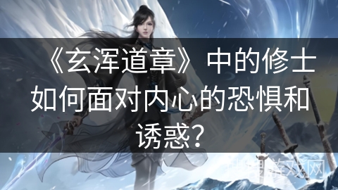 《玄浑道章》中的修士如何面对内心的恐惧和诱惑？