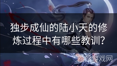 独步成仙的陆小天的修炼过程中有哪些教训? 独步成仙的陆小天的修炼过程中有哪些教训?