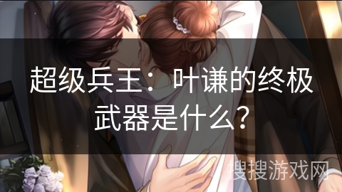超级兵王：叶谦的终极武器是什么？