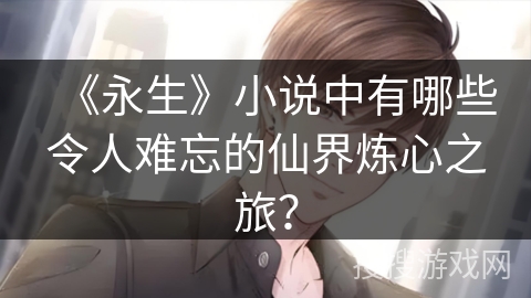 《永生》小说中有哪些令人难忘的仙界炼心之旅？