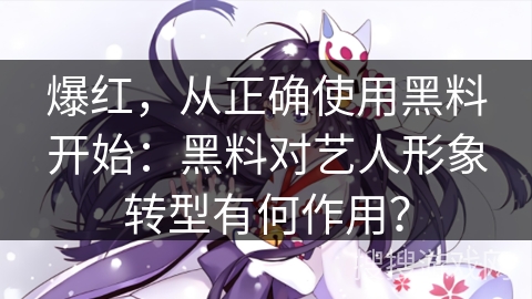 爆红，从正确使用黑料开始：黑料对艺人形象转型有何作用？