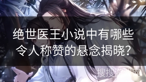 绝世医王小说中有哪些令人称赞的悬念揭晓? 绝世医王小说中有哪些令人称赞的悬念揭晓?