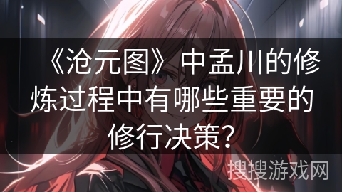 《沧元图》中孟川的修炼过程中有哪些重要的修行决策？