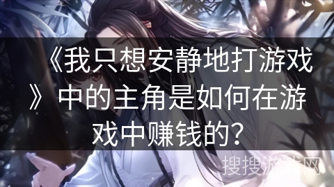 《我只想安静地打游戏》中的主角是如何在游戏中赚钱的？