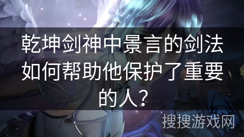 乾坤剑神中景言的剑法如何帮助他保护了重要的人？