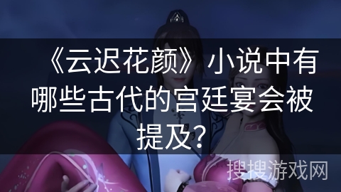 《云迟花颜》小说中有哪些古代的宫廷宴会被提及? 《云迟花颜》小说中有哪些古代的宫廷宴会被提及?