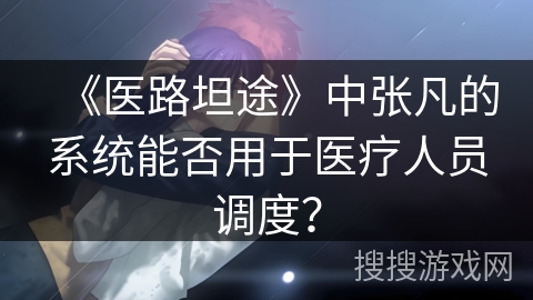 《医路坦途》中张凡的系统能否用于医疗人员调度? 《医路坦途》中张凡的系统能否用于医疗人员调度?