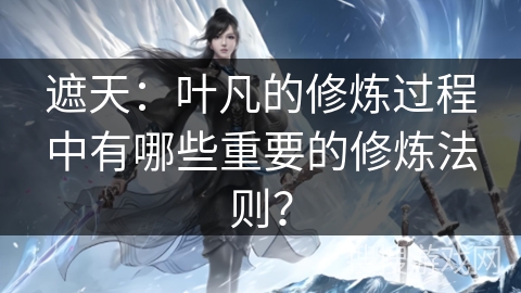 遮天：叶凡的修炼过程中有哪些重要的修炼法则？