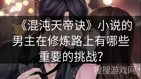 《混沌天帝诀》小说的男主在修炼路上有哪些重要的挑战? 《混沌天帝诀》小说的男主在修炼路上有哪些重要的挑战?