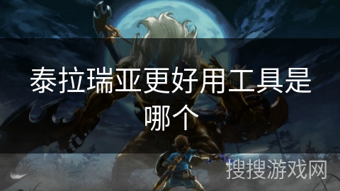 泰拉瑞亚更好用工具是哪个 泰拉瑞亚更好用工具是哪个