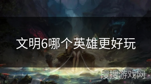 文明6哪个英雄更好玩