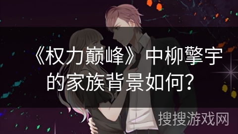 《权力巅峰》中柳擎宇的家族背景如何? 《权力巅峰》中柳擎宇的家族背景如何?