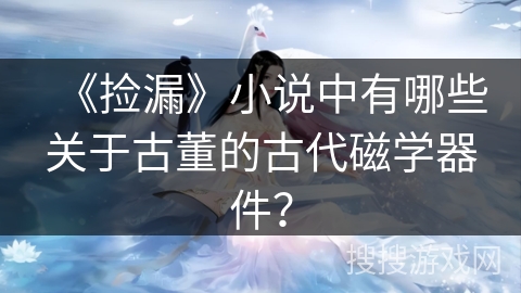 《捡漏》小说中有哪些关于古董的古代磁学器件? 《捡漏》小说中有哪些关于古董的古代磁学器件?