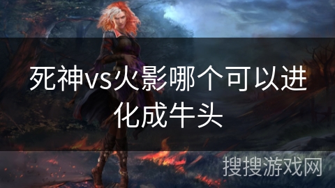 死神vs火影哪个可以进化成牛头 死神vs火影哪个可以进化成牛头