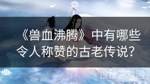 《兽血沸腾》中有哪些令人称赞的古老传说？
