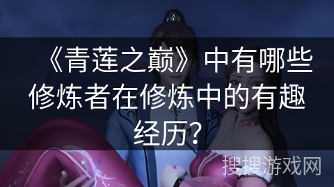 《青莲之巅》中有哪些修炼者在修炼中的有趣经历? 《青莲之巅》中有哪些修炼者在修炼中的有趣经历?