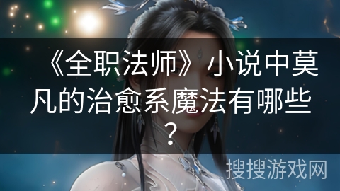 《全职法师》小说中莫凡的治愈系魔法有哪些? 《全职法师》小说中莫凡的治愈系魔法有哪些?