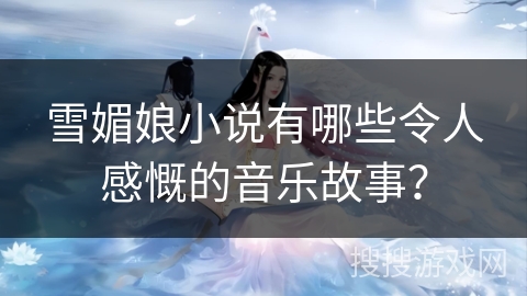 雪媚娘小说有哪些令人感慨的音乐故事? 雪媚娘小说有哪些令人感慨的音乐故事?