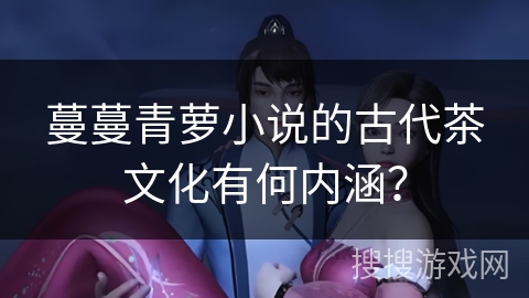 蔓蔓青萝小说的古代茶文化有何内涵？