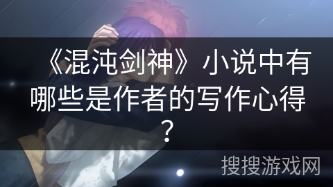 《混沌剑神》小说中有哪些是作者的写作心得? 《混沌剑神》小说中有哪些是作者的写作心得?