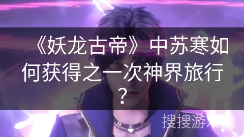 《妖龙古帝》中苏寒如何获得之一次神界旅行? 《妖龙古帝》中苏寒如何获得之一次神界旅行?