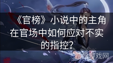 《官榜》小说中的主角在官场中如何应对不实的指控？