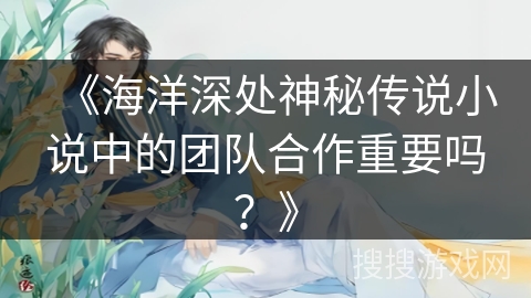 《海洋深处神秘传说小说中的团队合作重要吗？》