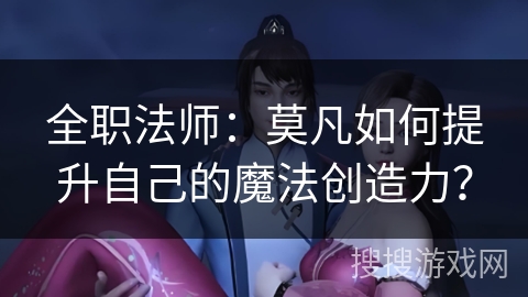 全职法师：莫凡如何提升自己的魔法创造力？