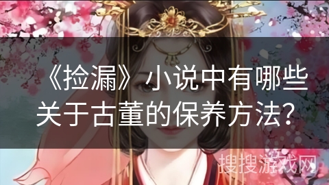 《捡漏》小说中有哪些关于古董的保养方法? 《捡漏》小说中有哪些关于古董的保养方法?