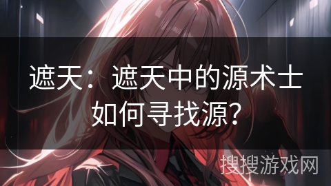 遮天：遮天中的源术士如何寻找源？