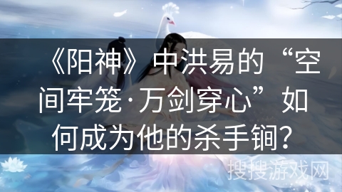 《阳神》中洪易的“空间牢笼·万剑穿心”如何成为他的杀手锏？
