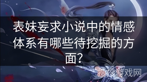 表妹妄求小说中的情感体系有哪些待挖掘的方面? 表妹妄求小说中的情感体系有哪些待挖掘的方面?