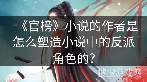 《官榜》小说的作者是怎么塑造小说中的反派角色的? 《官榜》小说的作者是怎么塑造小说中的反派角色的?