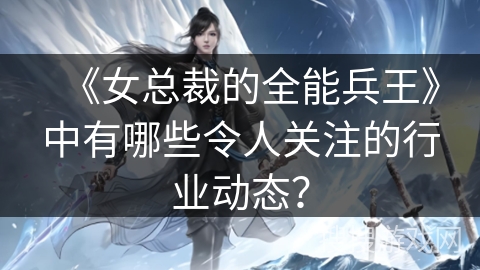 《女总裁的全能兵王》中有哪些令人关注的行业动态? 《女总裁的全能兵王》中有哪些令人关注的行业动态?
