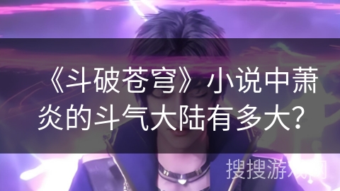 《斗破苍穹》小说中萧炎的斗气大陆有多大？