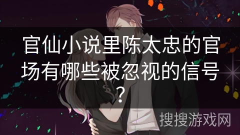 官仙小说里陈太忠的官场有哪些被忽视的信号？