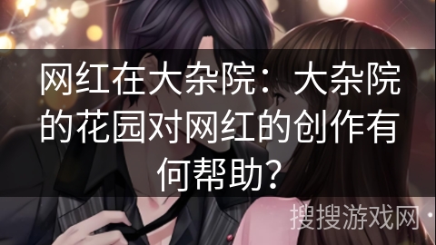 网红在大杂院:大杂院的花园对网红的创作有何帮助? 网红在大杂院:大杂院的花园对网红的创作有何帮助?