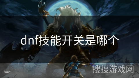 dnf技能开关是哪个 dnf技能开关是哪个