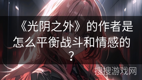 《光阴之外》的作者是怎么平衡战斗和情感的？