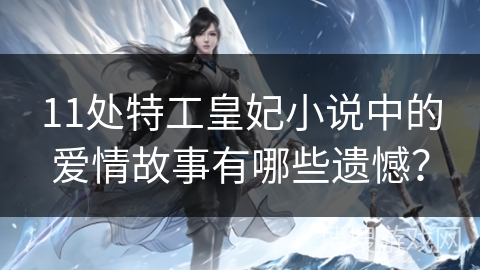 11处特工皇妃小说中的爱情故事有哪些遗憾? 11处特工皇妃小说中的爱情故事有哪些遗憾?