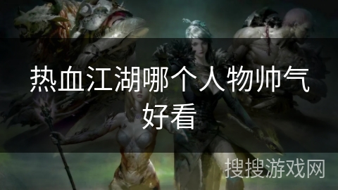 热血江湖哪个人物帅气好看 热血江湖哪个人物帅气好看