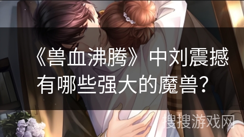 《兽血沸腾》中刘震撼有哪些强大的魔兽？