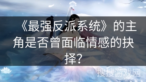 《最强反派系统》的主角是否曾面临情感的抉择？