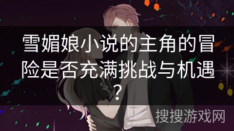 雪媚娘小说的主角的冒险是否充满挑战与机遇？