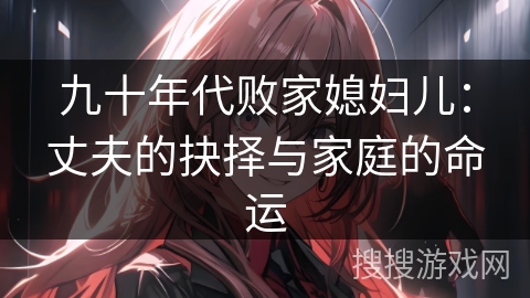 九十年代败家媳妇儿:丈夫的抉择与家庭的命运 九十年代败家媳妇儿:丈夫的抉择与家庭的命运