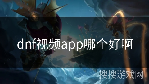 dnf视频app哪个好啊 dnf视频app哪个好啊
