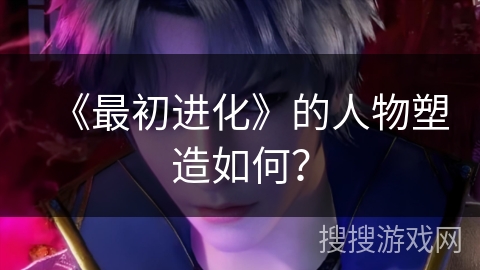 《最初进化》的人物塑造如何？