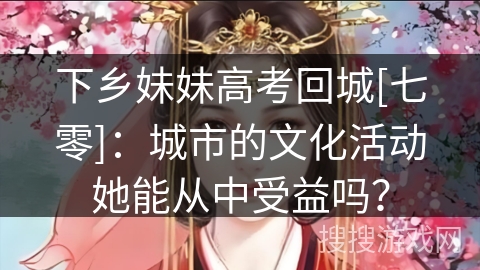 下乡妹妹高考回城[七零]：城市的文化活动她能从中受益吗？