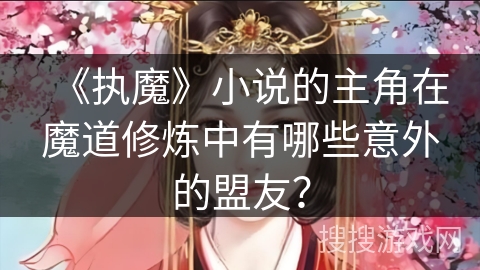 《执魔》小说的主角在魔道修炼中有哪些意外的盟友? 《执魔》小说的主角在魔道修炼中有哪些意外的盟友?