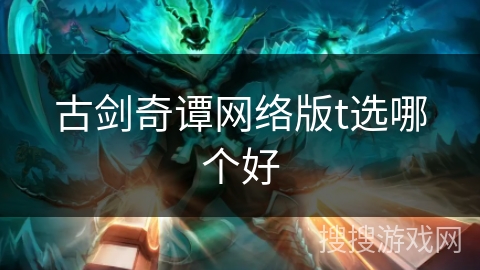 古剑奇谭网络版t选哪个好 古剑奇谭网络版t选哪个好